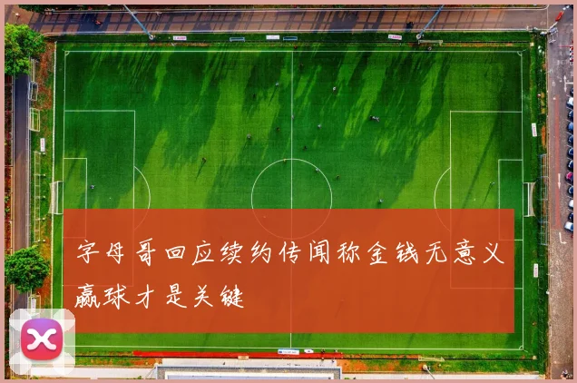 字母哥回应续约传闻称金钱无意义赢球才是关键