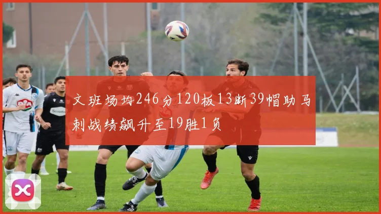 文班场均246分120板13断39帽助马刺战绩飙升至19胜1负