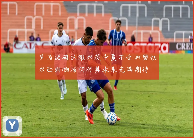 罗马诺确认维尔茨今夏不会加盟切尔西利物浦仍对其未来充满期待