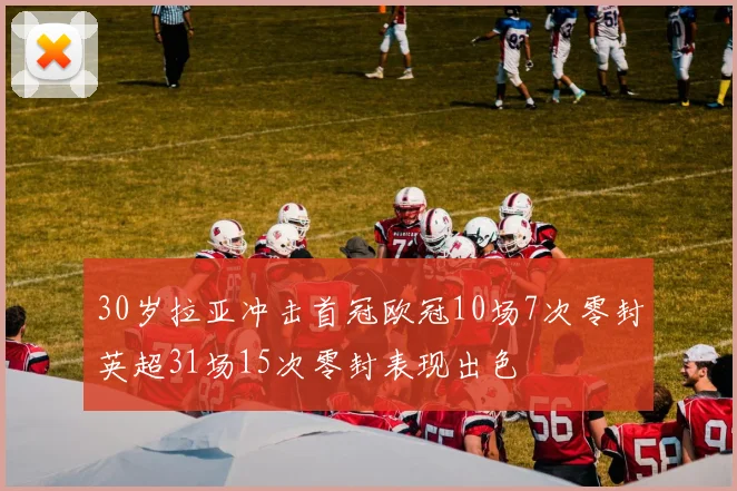 30岁拉亚冲击首冠欧冠10场7次零封英超31场15次零封表现出色