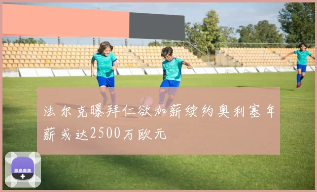 法尔克曝拜仁欲加薪续约奥利塞年薪或达2500万欧元