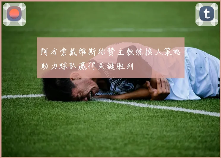 阿方索戴维斯称赞主教练换人策略助力球队赢得关键胜利