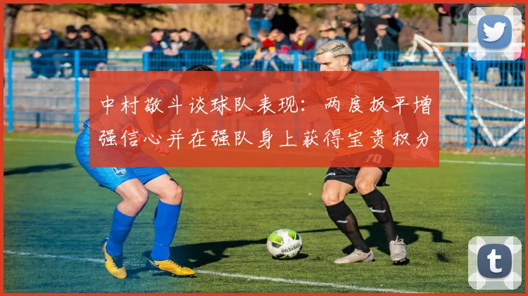 中村敬斗谈球队表现：两度扳平增强信心并在强队身上获得宝贵积分