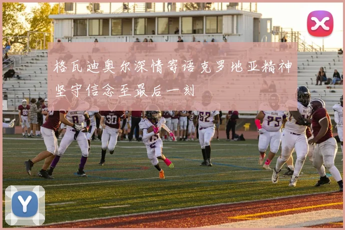 格瓦迪奥尔深情寄语克罗地亚精神坚守信念至最后一刻