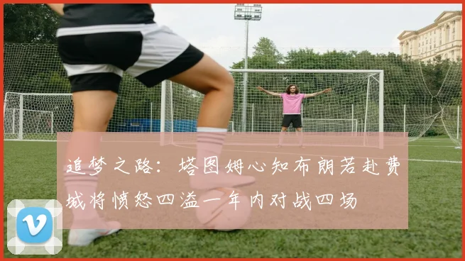 追梦之路：塔图姆心知布朗若赴费城将愤怒四溢一年内对战四场