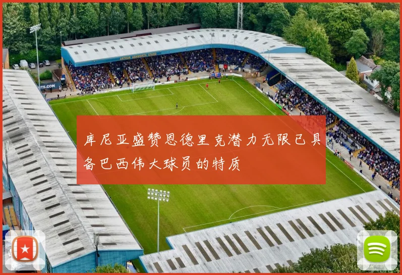 库尼亚盛赞恩德里克潜力无限已具备巴西伟大球员的特质
