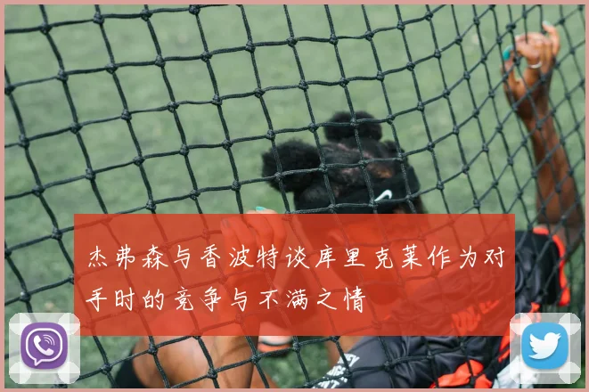 杰弗森与香波特谈库里克莱作为对手时的竞争与不满之情