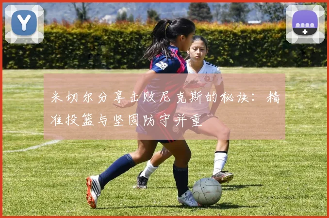 米切尔分享击败尼克斯的秘诀：精准投篮与坚固防守并重