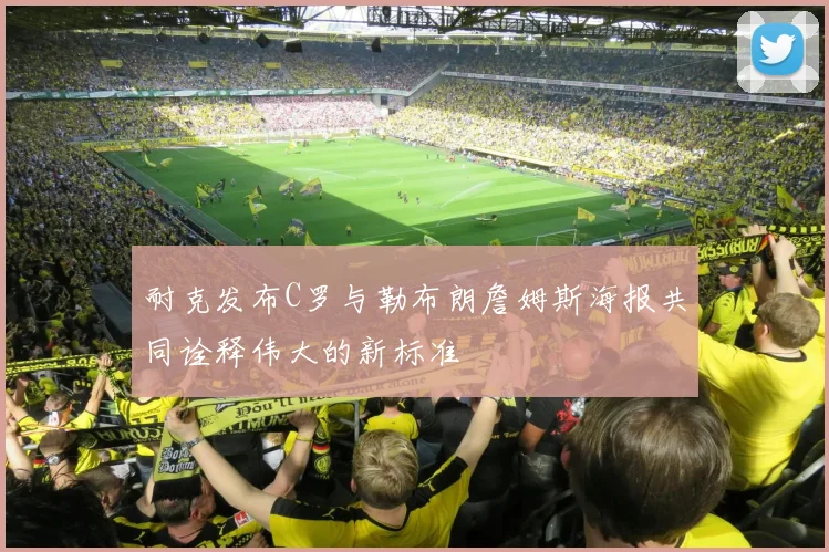 耐克发布C罗与勒布朗詹姆斯海报共同诠释伟大的新标准