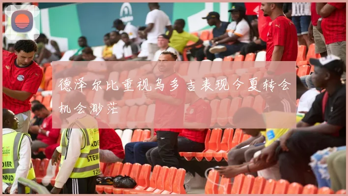 德泽尔比重视乌多吉表现今夏转会机会渺茫