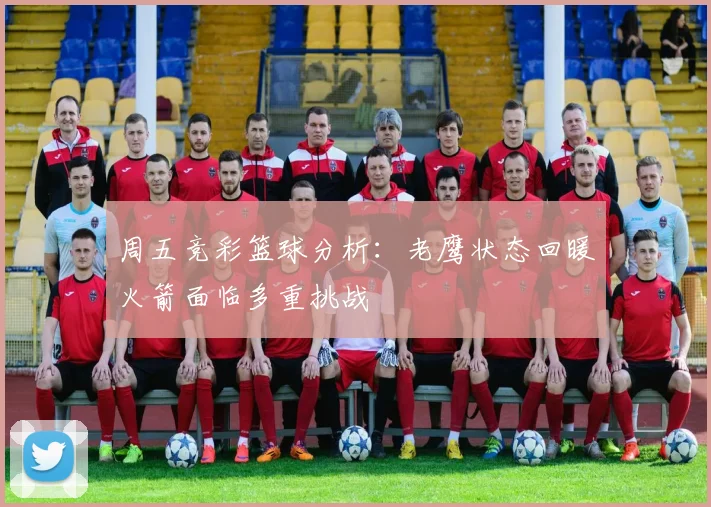 周五竞彩篮球分析：老鹰状态回暖火箭面临多重挑战