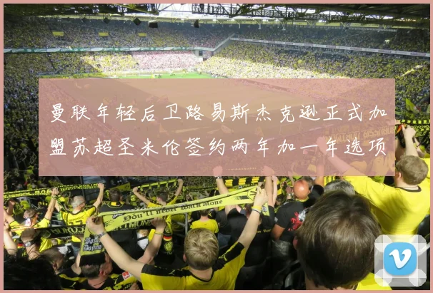 曼联年轻后卫路易斯杰克逊正式加盟苏超圣米伦签约两年加一年选项