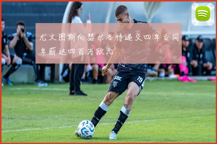 尤文图斯向瑟尔洛特递交四年合同年薪达四百万欧元