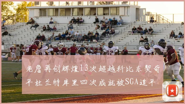 老詹再创辉煌13次超越科比东契奇平杜兰特库里四次成就被SGA追平
