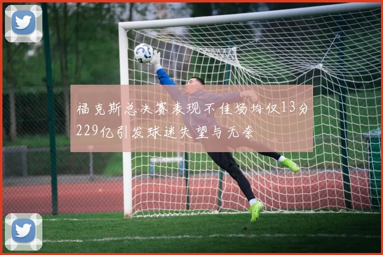 福克斯总决赛表现不佳场均仅13分229亿引发球迷失望与无奈