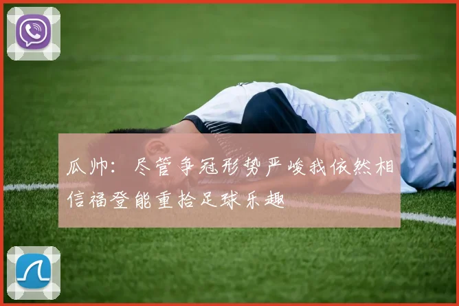 瓜帅：尽管争冠形势严峻我依然相信福登能重拾足球乐趣
