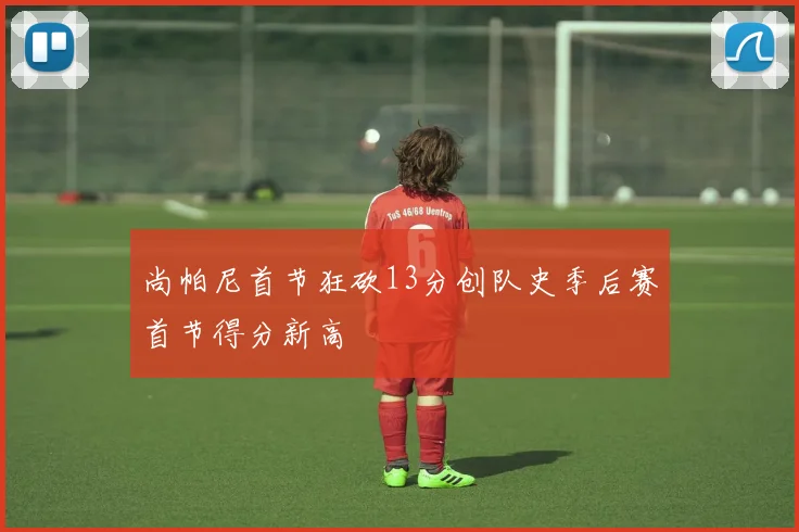 尚帕尼首节狂砍13分创队史季后赛首节得分新高