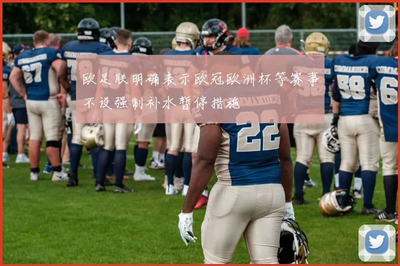 欧足联明确表示欧冠欧洲杯等赛事不设强制补水暂停措施