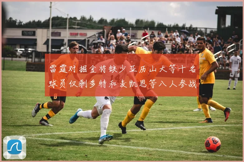 雷霆对掘金将缺少亚历山大等十名球员仅剩多特和麦凯恩等八人参战