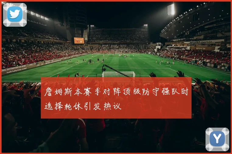 詹姆斯本赛季对阵顶级防守强队时选择轮休引发热议