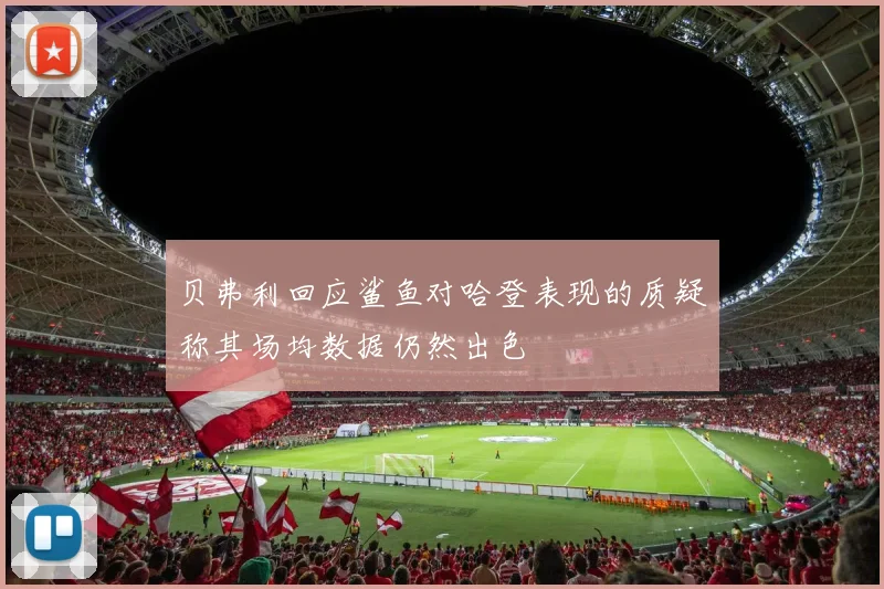 贝弗利回应鲨鱼对哈登表现的质疑称其场均数据仍然出色