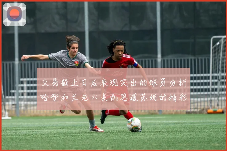 交易截止日后表现突出的球员分析哈登加兰老六麦凯恩道苏姆的精彩表现