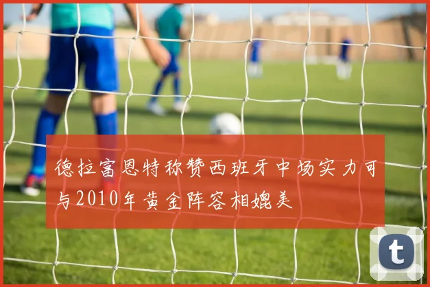 德拉富恩特称赞西班牙中场实力可与2010年黄金阵容相媲美