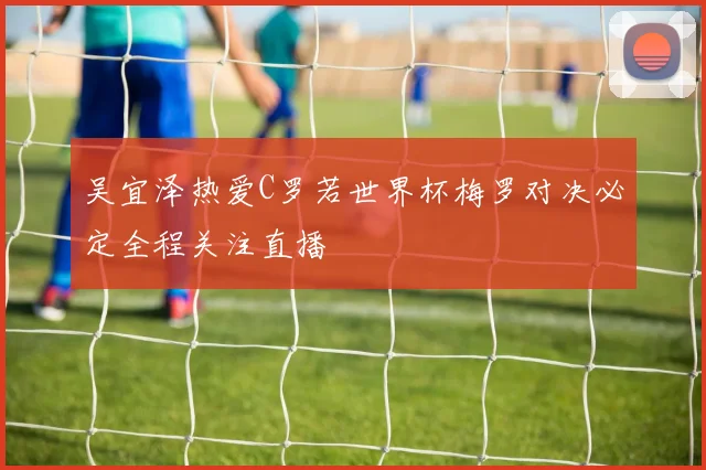吴宜泽热爱C罗若世界杯梅罗对决必定全程关注直播